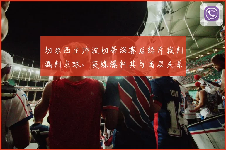切尔西主帅波切蒂诺赛后怒斥裁判漏判点球，英媒爆料其与高层关系濒临破裂