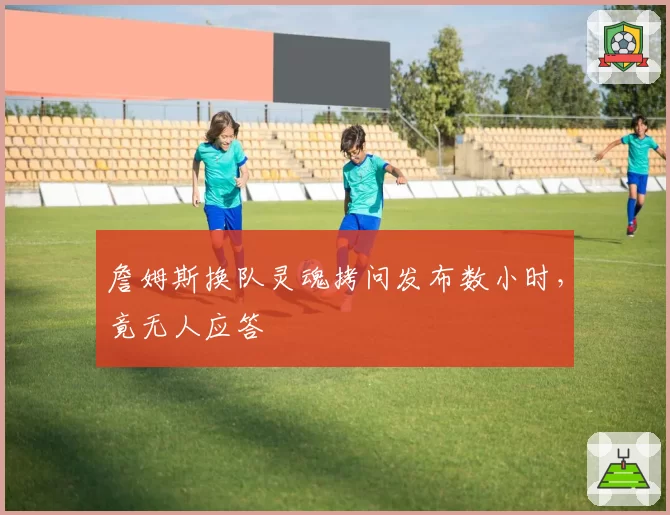 詹姆斯换队灵魂拷问发布数小时,竟无人应答