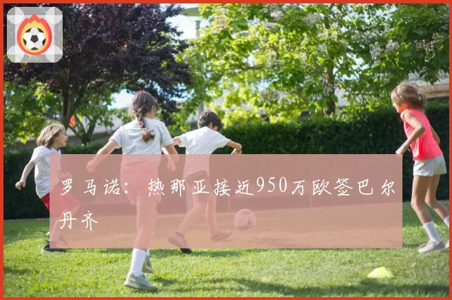 罗马诺：热那亚接近950万欧签巴尔丹齐