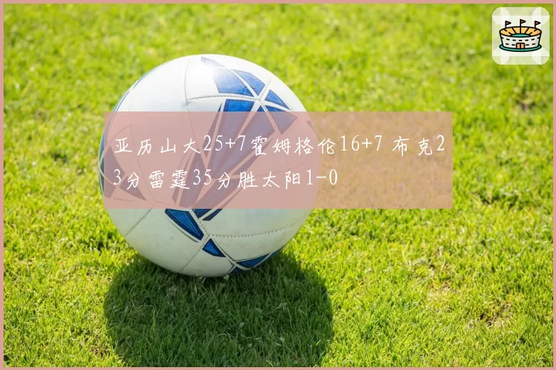 亚历山大25+7霍姆格伦16+7 布克23分雷霆35分胜太阳1-0