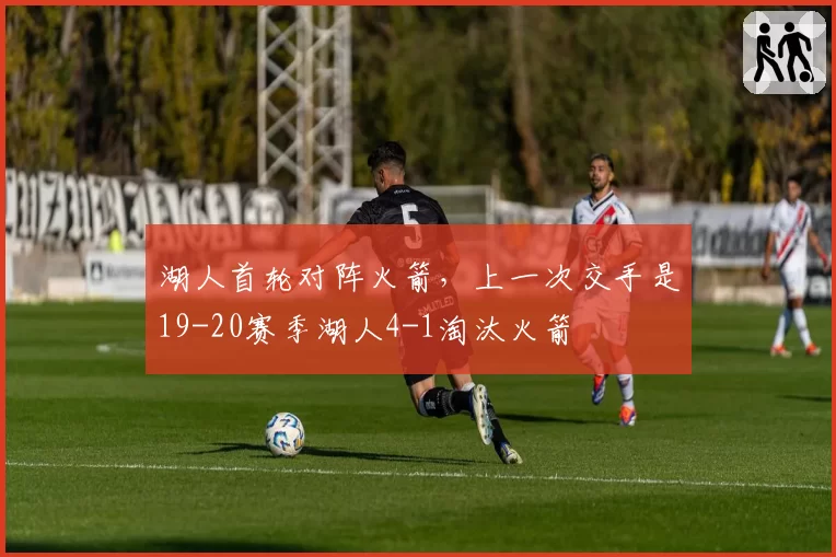 湖人首轮对阵火箭，上一次交手是19-20赛季湖人4-1淘汰火箭