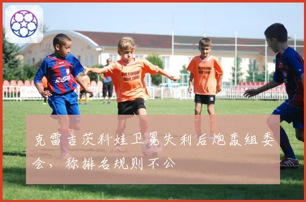 克雷吉茨科娃卫冕失利后炮轰组委会,称排名规则不公