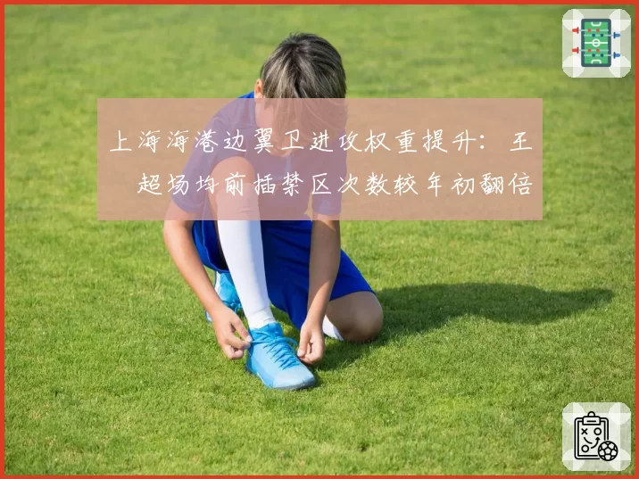 上海海港边翼卫进攻权重提升:王燊超场均前插禁区次数较年初翻倍至4.5次