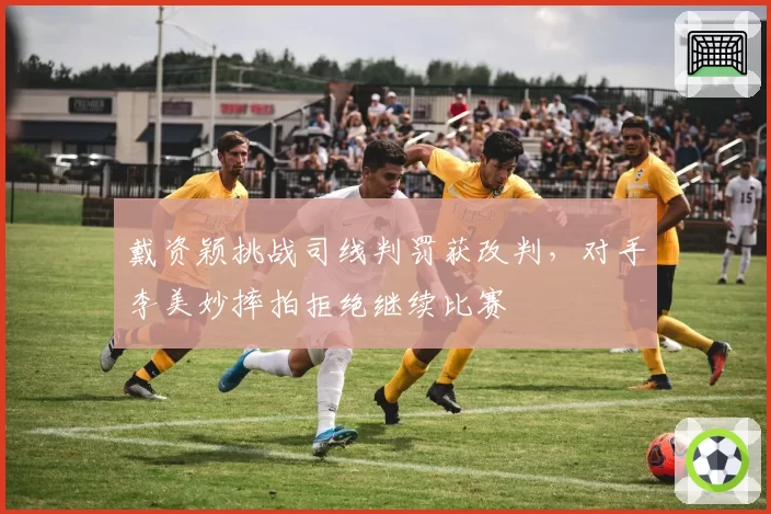 戴资颖挑战司线判罚获改判,对手李美妙摔拍拒绝继续比赛