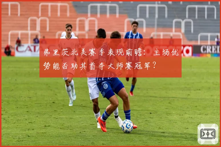 弗里茨北美赛季表现前瞻：主场优势能否助其首夺大师赛冠军？