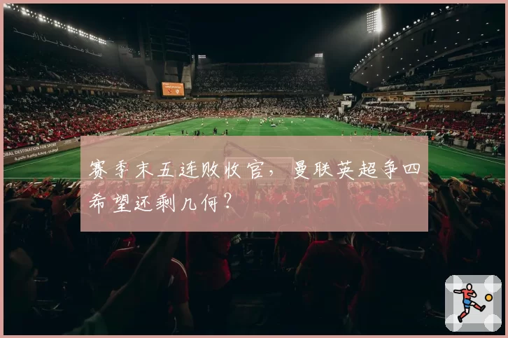 赛季末五连败收官,曼联英超争四希望还剩几何?