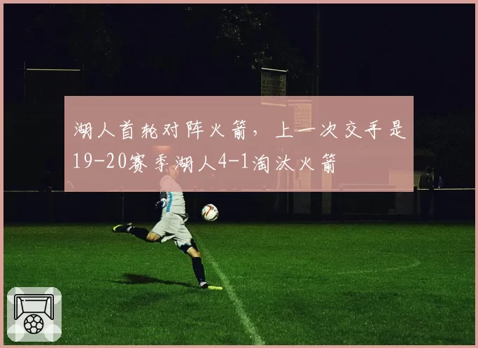 湖人首轮对阵火箭，上一次交手是19-20赛季湖人4-1淘汰火箭