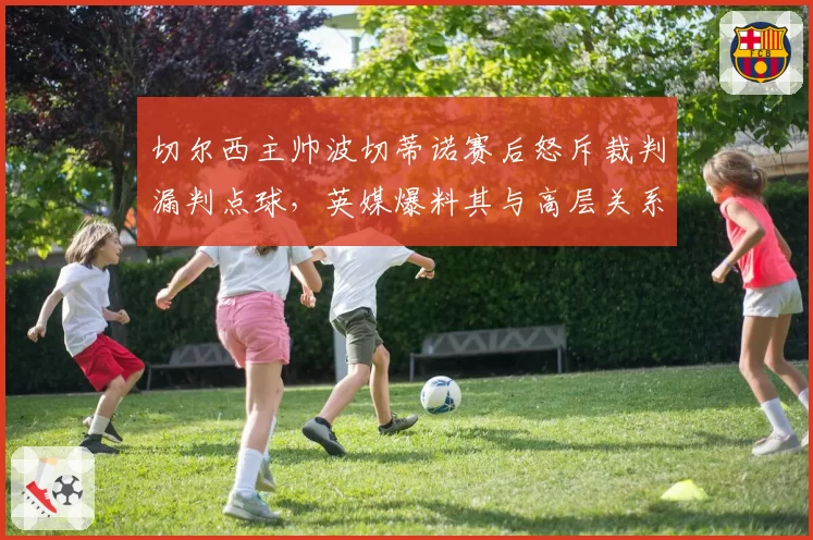 切尔西主帅波切蒂诺赛后怒斥裁判漏判点球，英媒爆料其与高层关系濒临破裂