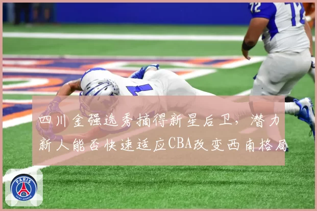 四川金强选秀摘得新星后卫,潜力新人能否快速适应CBA改变西南格局