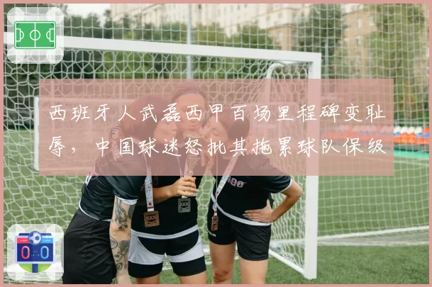 西班牙人武磊西甲百场里程碑变耻辱，中国球迷怒批其拖累球队保级