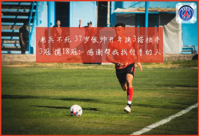 老兵不死 37岁张帅开年换3搭档夺3冠 揽18冠:感谢帮我找行李的人