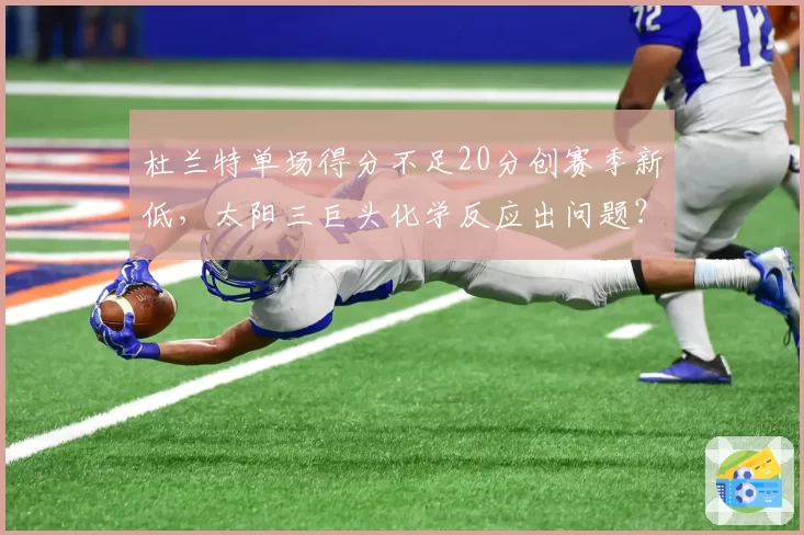 杜兰特单场得分不足20分创赛季新低，太阳三巨头化学反应出问题？