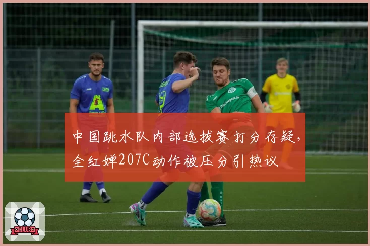 中国跳水队内部选拔赛打分存疑，全红婵207C动作被压分引热议