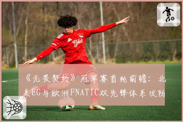 《无畏契约》冠军赛首轮前瞻：北美EG与欧洲FNATIC双先锋体系攻防效率解析