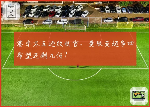 赛季末五连败收官,曼联英超争四希望还剩几何?
