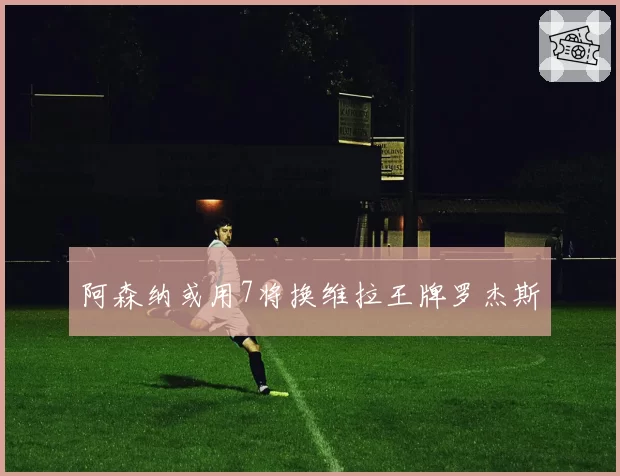 阿森纳或用7将换维拉王牌罗杰斯