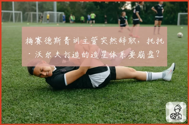 梅赛德斯青训主管突然辞职,托托·沃尔夫打造的造星体系要崩盘?