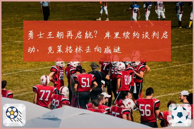 勇士王朝再启航?库里续约谈判启动,克莱格林去向成谜