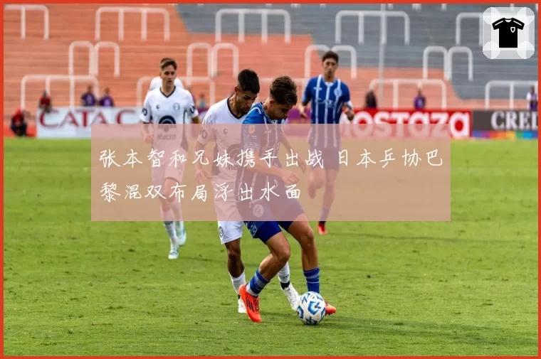 张本智和兄妹携手出战 日本乒协巴黎混双布局浮出水面