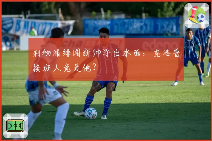 利物浦绯闻新帅浮出水面,克洛普接班人竟是他?
