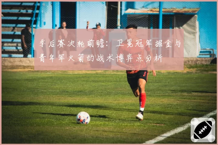 季后赛次轮前瞻:卫冕冠军掘金与青年军火箭的战术博弈点分析