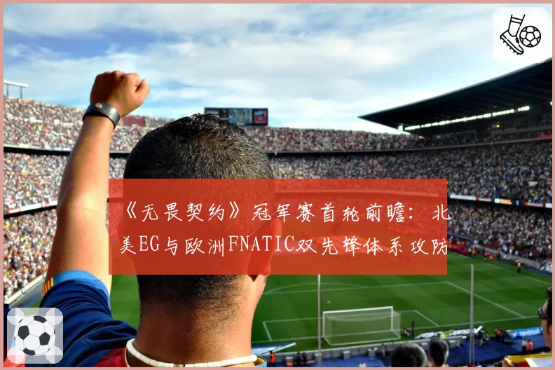 《无畏契约》冠军赛首轮前瞻：北美EG与欧洲FNATIC双先锋体系攻防效率解析