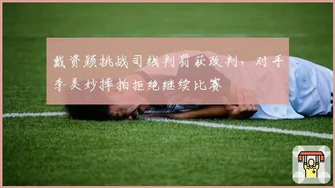 戴资颖挑战司线判罚获改判,对手李美妙摔拍拒绝继续比赛