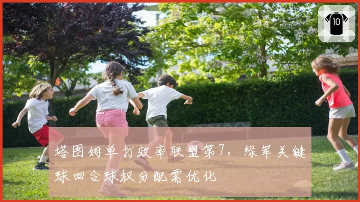 塔图姆单打效率联盟第7,绿军关键球回合球权分配需优化