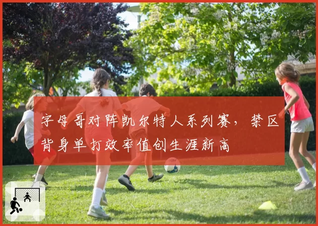 字母哥对阵凯尔特人系列赛，禁区背身单打效率值创生涯新高