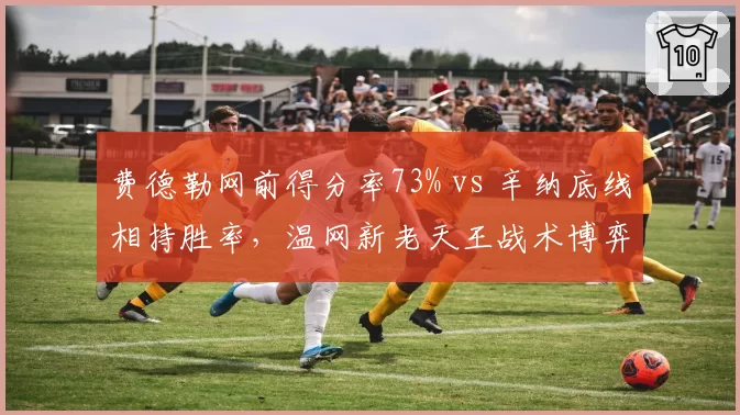 费德勒网前得分率73% vs 辛纳底线相持胜率，温网新老天王战术博弈