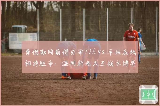 费德勒网前得分率73% vs 辛纳底线相持胜率,温网新老天王战术博弈
