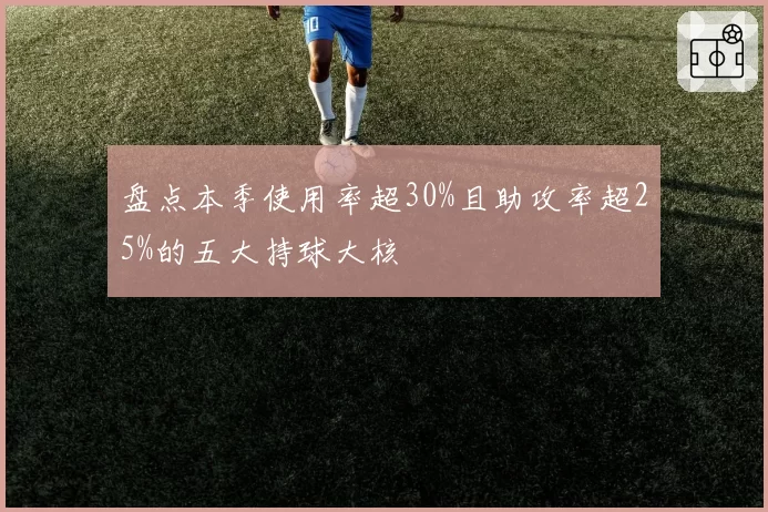 盘点本季使用率超30%且助攻率超25%的五大持球大核