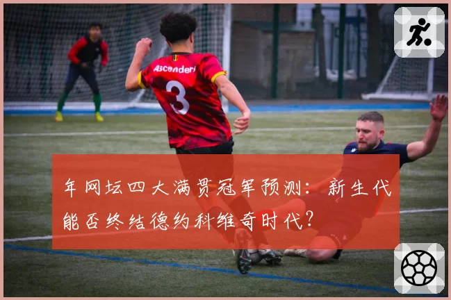 年网坛四大满贯冠军预测：新生代能否终结德约科维奇时代？