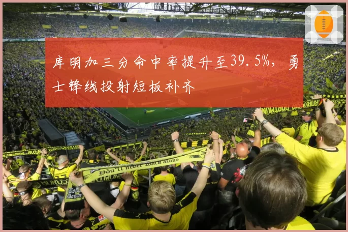 库明加三分命中率提升至39.5%，勇士锋线投射短板补齐