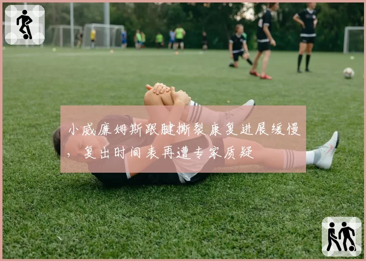 小威廉姆斯跟腱撕裂康复进展缓慢,复出时间表再遭专家质疑