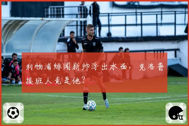利物浦绯闻新帅浮出水面,克洛普接班人竟是他?