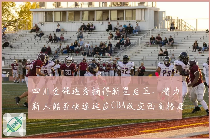 四川金强选秀摘得新星后卫,潜力新人能否快速适应CBA改变西南格局