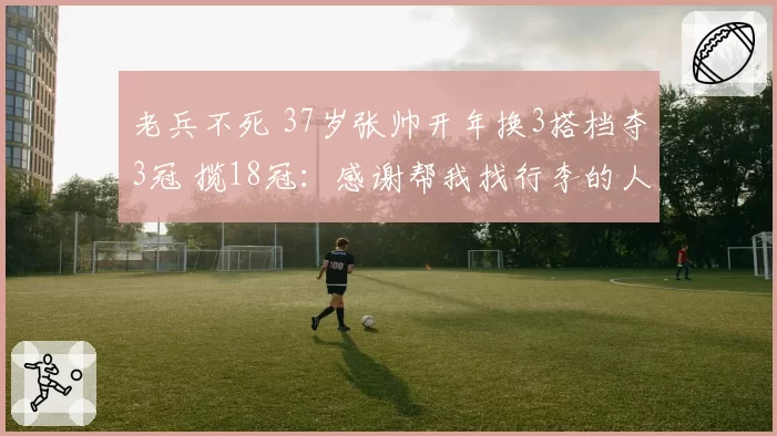 老兵不死 37岁张帅开年换3搭档夺3冠 揽18冠:感谢帮我找行李的人