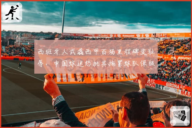 西班牙人武磊西甲百场里程碑变耻辱，中国球迷怒批其拖累球队保级