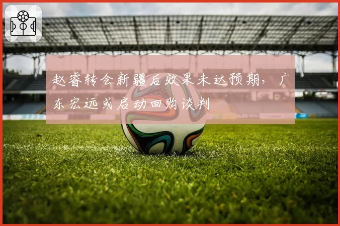 赵睿转会新疆后效果未达预期,广东宏远或启动回购谈判