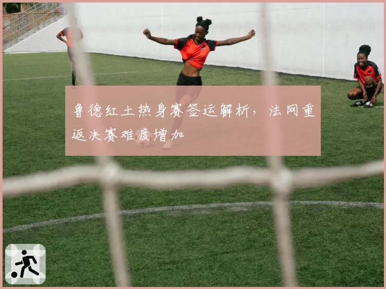 鲁德红土热身赛签运解析，法网重返决赛难度增加