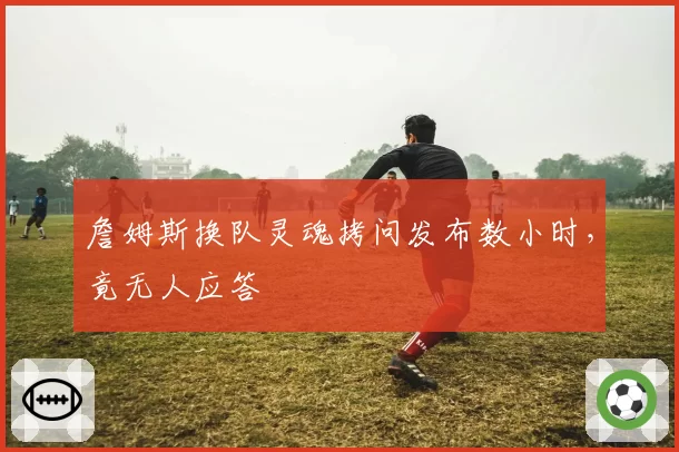 詹姆斯换队灵魂拷问发布数小时,竟无人应答