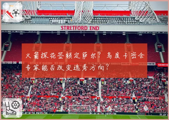 火箭探花签锁定萨尔？乌度卡密会专家能否改变选秀方向？