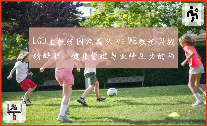 LGD主教练因病离队 vs WE教练因战绩辞职,健康管理与业绩压力的两难