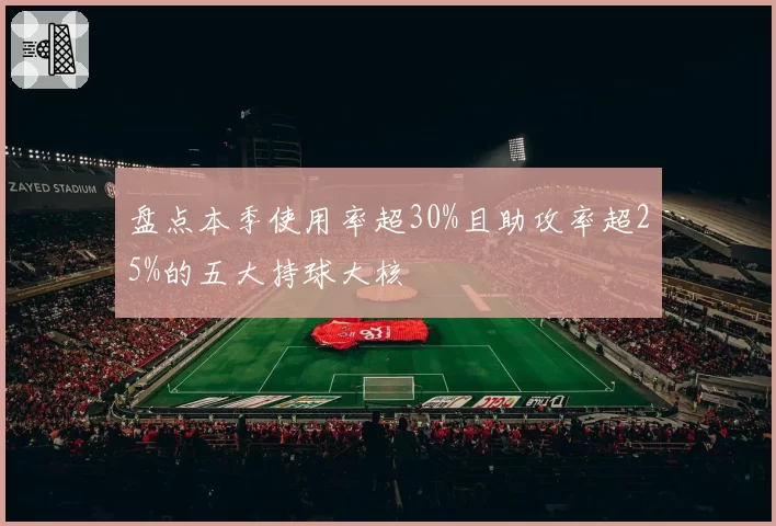 盘点本季使用率超30%且助攻率超25%的五大持球大核