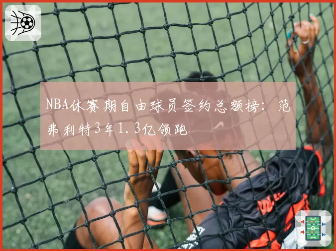 NBA休赛期自由球员签约总额榜:范弗利特3年1.3亿领跑