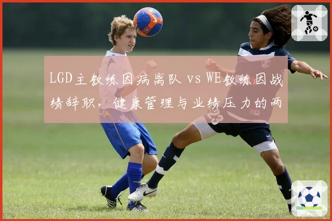LGD主教练因病离队 vs WE教练因战绩辞职,健康管理与业绩压力的两难