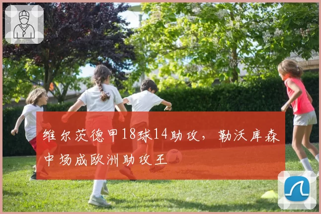 维尔茨德甲18球14助攻,勒沃库森中场成欧洲助攻王