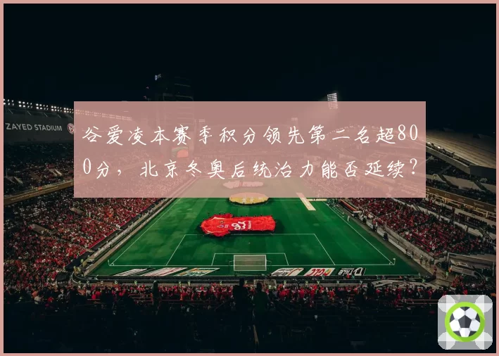 谷爱凌本赛季积分领先第二名超800分，北京冬奥后统治力能否延续？