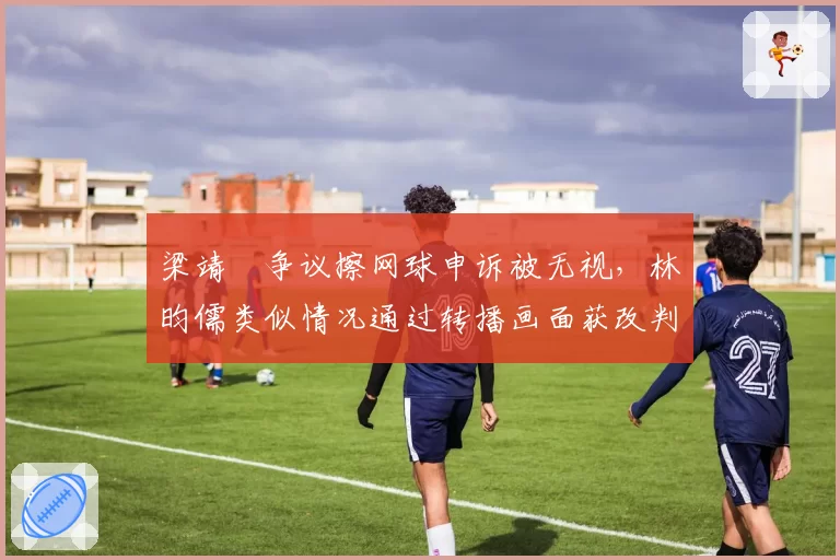 梁靖崑争议擦网球申诉被无视，林昀儒类似情况通过转播画面获改判